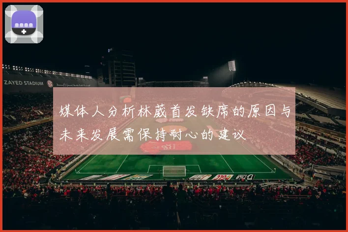媒体人分析林葳首发缺席的原因与未来发展需保持耐心的建议