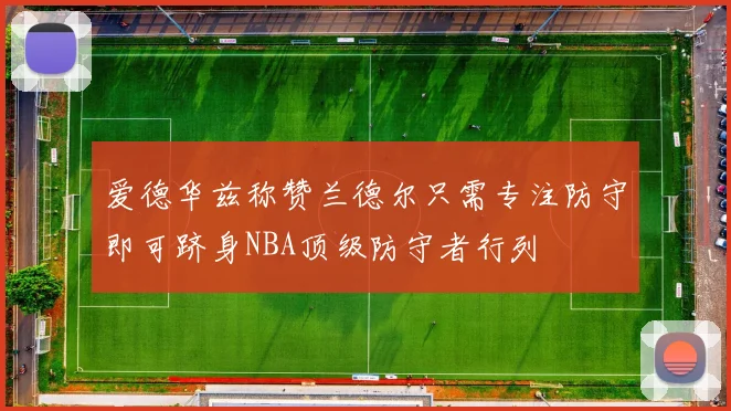 爱德华兹称赞兰德尔只需专注防守即可跻身NBA顶级防守者行列