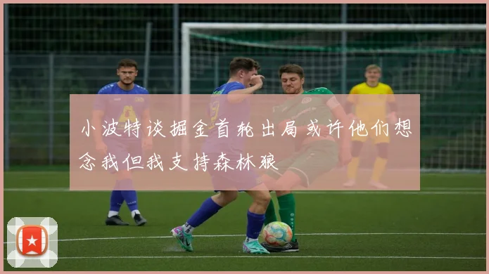 小波特谈掘金首轮出局或许他们想念我但我支持森林狼