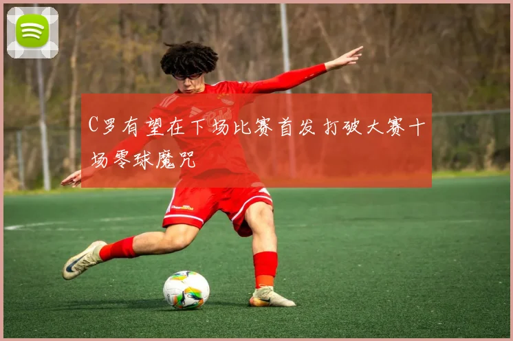 C罗有望在下场比赛首发打破大赛十场零球魔咒