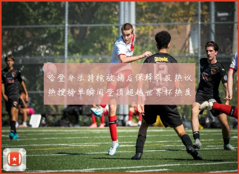 哈登非法持枪被捕后保释引发热议热搜榜单瞬间登顶超越世界杯热度