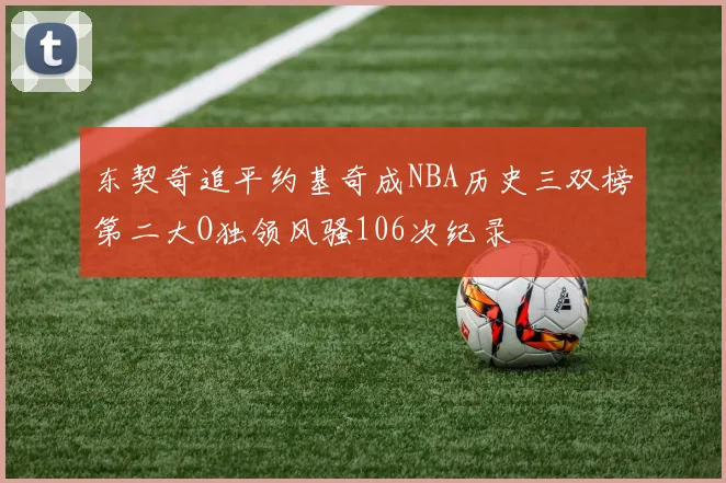 东契奇追平约基奇成NBA历史三双榜第二大O独领风骚106次纪录