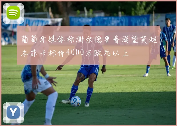葡萄牙媒体称谢尔德鲁普渴望英超本菲卡标价4000万欧元以上