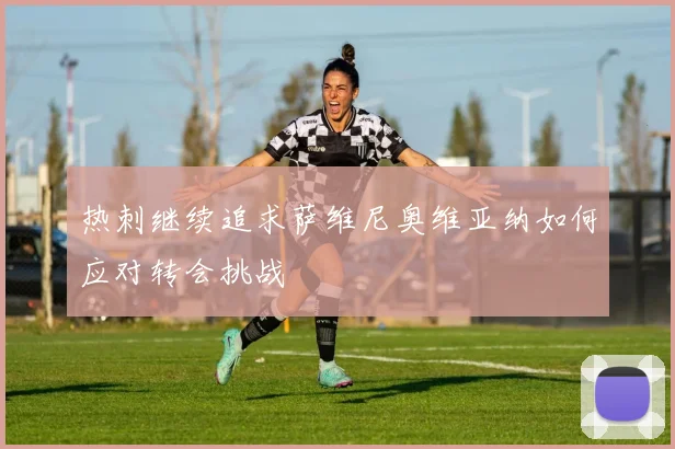 热刺继续追求萨维尼奥维亚纳如何应对转会挑战