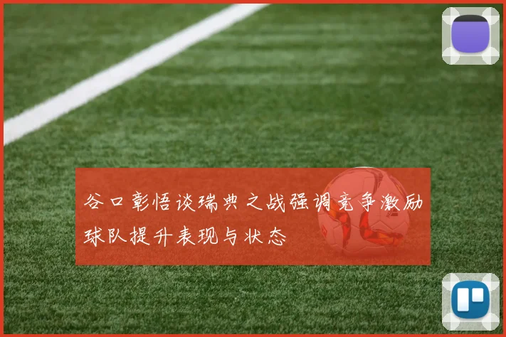 谷口彰悟谈瑞典之战强调竞争激励球队提升表现与状态