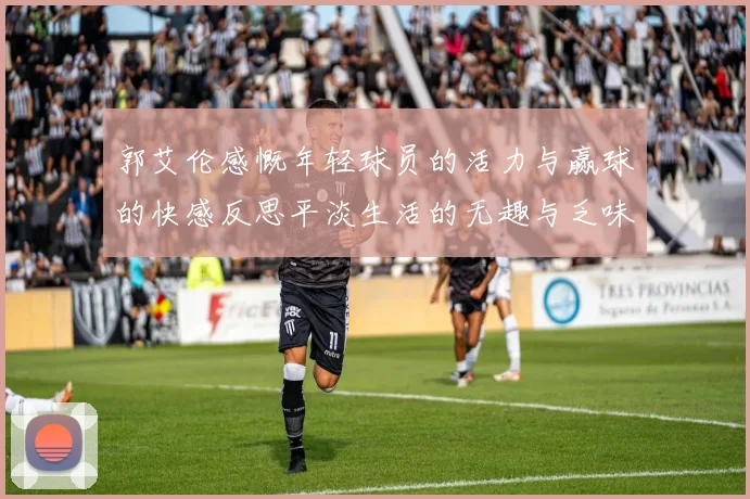郭艾伦感慨年轻球员的活力与赢球的快感反思平淡生活的无趣与乏味