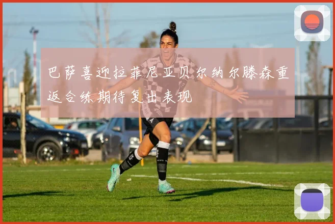 巴萨喜迎拉菲尼亚贝尔纳尔滕森重返合练期待复出表现