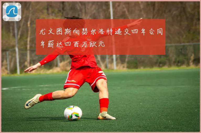 尤文图斯向瑟尔洛特递交四年合同年薪达四百万欧元