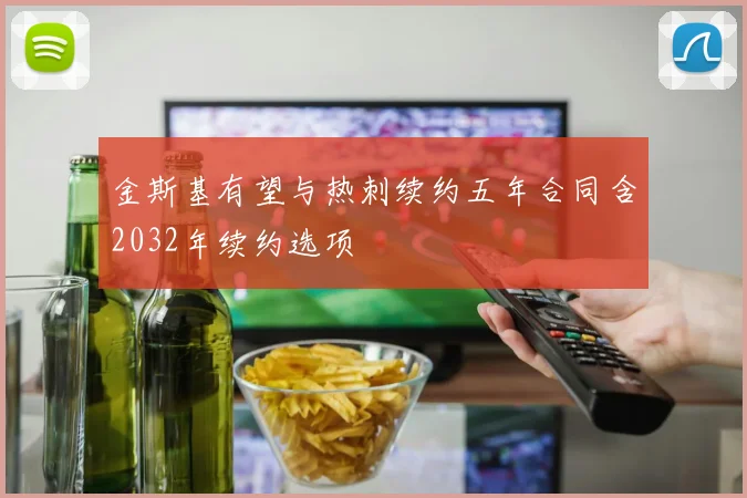 金斯基有望与热刺续约五年合同含2032年续约选项