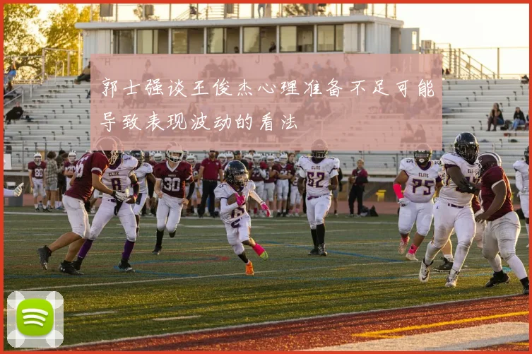 郭士强谈王俊杰心理准备不足可能导致表现波动的看法