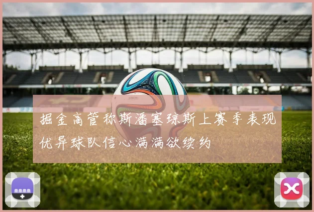掘金高管称斯潘塞琼斯上赛季表现优异球队信心满满欲续约