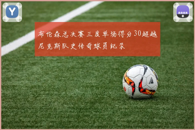 布伦森总决赛三度单场得分30超越尼克斯队史传奇球员纪录