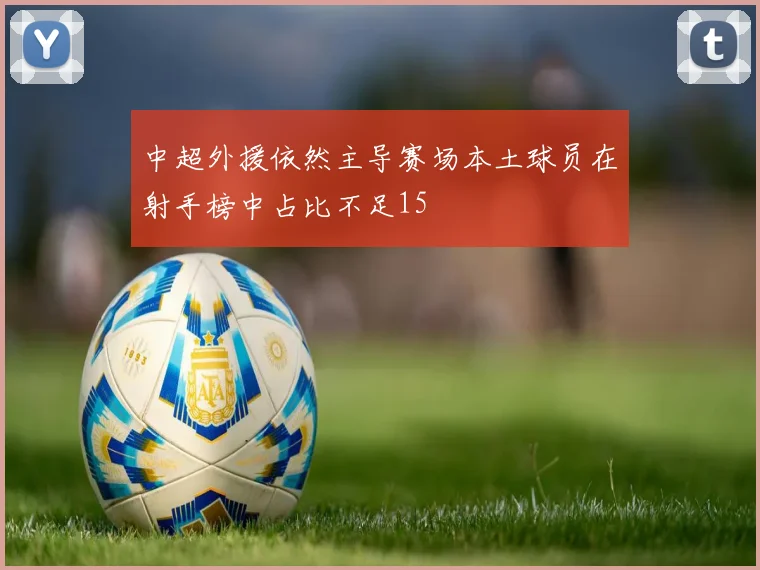 中超外援依然主导赛场本土球员在射手榜中占比不足15
