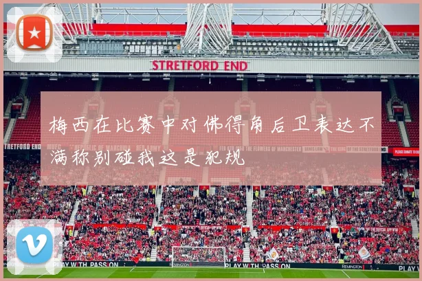 梅西在比赛中对佛得角后卫表达不满称别碰我这是犯规