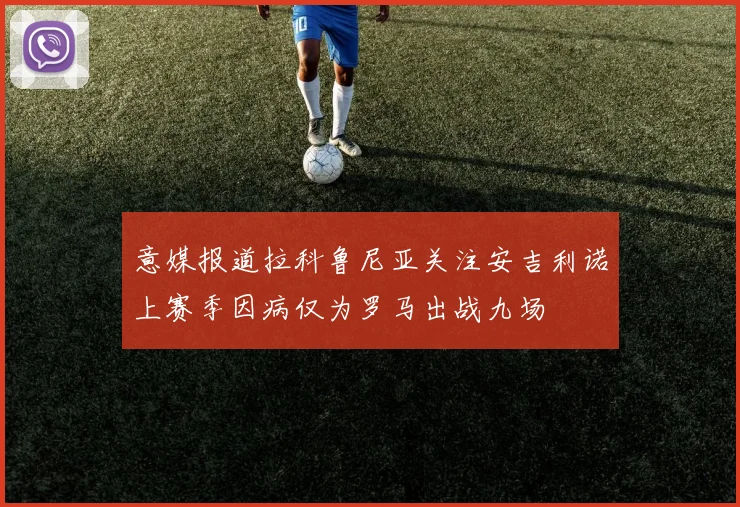 意媒报道拉科鲁尼亚关注安吉利诺上赛季因病仅为罗马出战九场