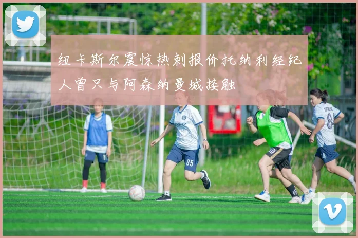 纽卡斯尔震惊热刺报价托纳利经纪人曾只与阿森纳曼城接触