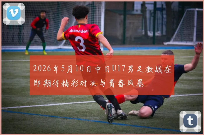 2026年5月10日中日U17男足激战在即期待精彩对决与青春风暴