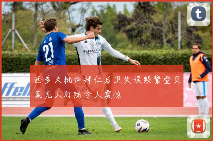 西多夫批评拜仁后卫失误频繁登贝莱无人盯防令人震惊