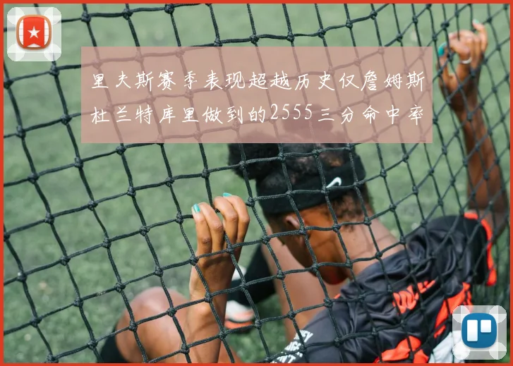 里夫斯赛季表现超越历史仅詹姆斯杜兰特库里做到的2555三分命中率50成就