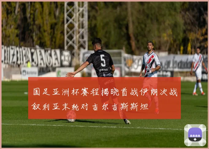 国足亚洲杯赛程揭晓首战伊朗次战叙利亚末轮对吉尔吉斯斯坦
