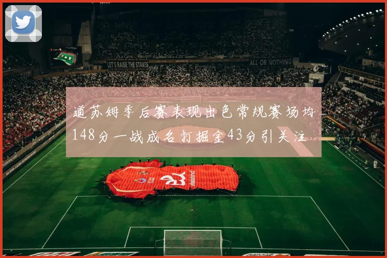 道苏姆季后赛表现出色常规赛场均148分一战成名打掘金43分引关注
