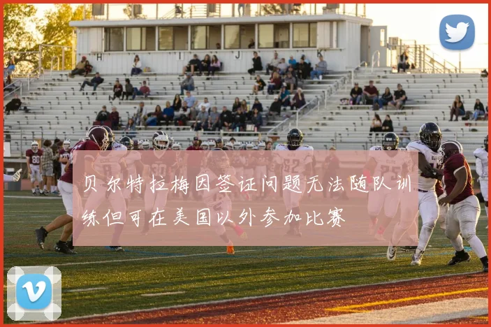 贝尔特拉梅因签证问题无法随队训练但可在美国以外参加比赛