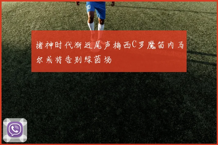 诸神时代渐近尾声梅西C罗魔笛内马尔或将告别绿茵场
