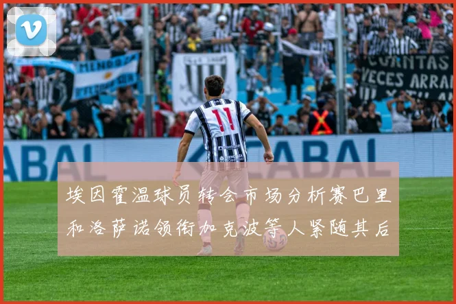 埃因霍温球员转会市场分析赛巴里和洛萨诺领衔加克波等人紧随其后