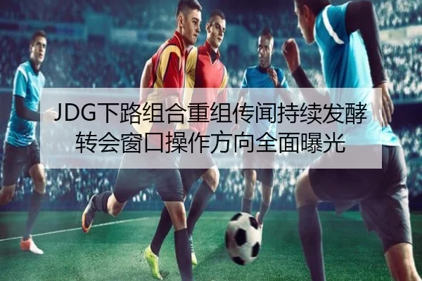 JDG下路组合重组传闻持续发酵 转会窗口操作方向全面曝光